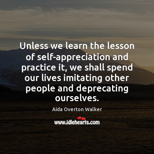 Unless we learn the lesson of self-appreciation and practice it, we shall Image