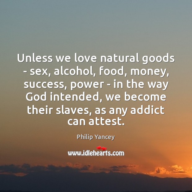 Unless we love natural goods – sex, alcohol, food, money, success, power Philip Yancey Picture Quote