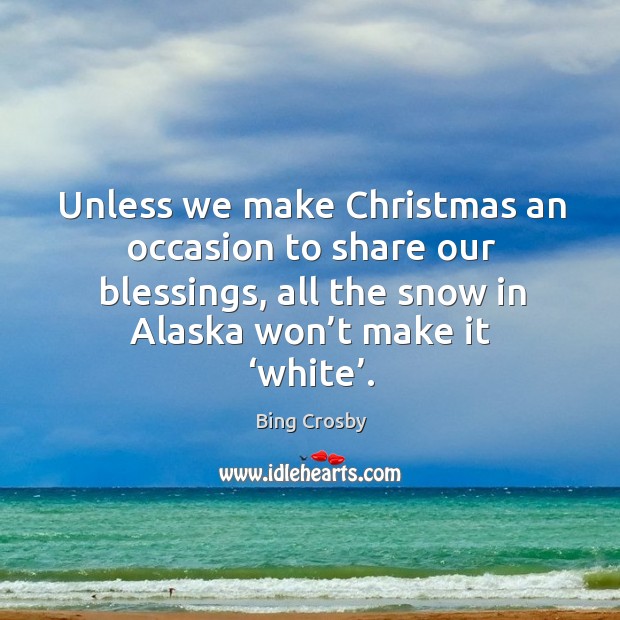 Unless we make christmas an occasion to share our blessings, all the snow in alaska won’t make it ‘white’. Bing Crosby Picture Quote