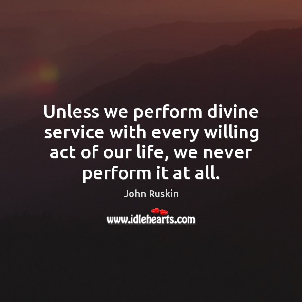 Unless we perform divine service with every willing act of our life, John Ruskin Picture Quote
