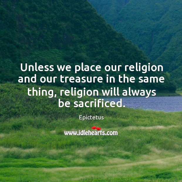 Unless we place our religion and our treasure in the same thing, religion will always be sacrificed. Epictetus Picture Quote