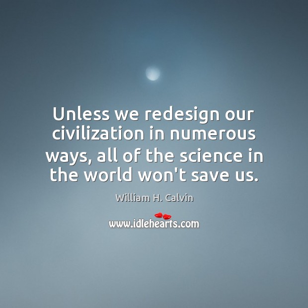 Unless we redesign our civilization in numerous ways, all of the science William H. Calvin Picture Quote