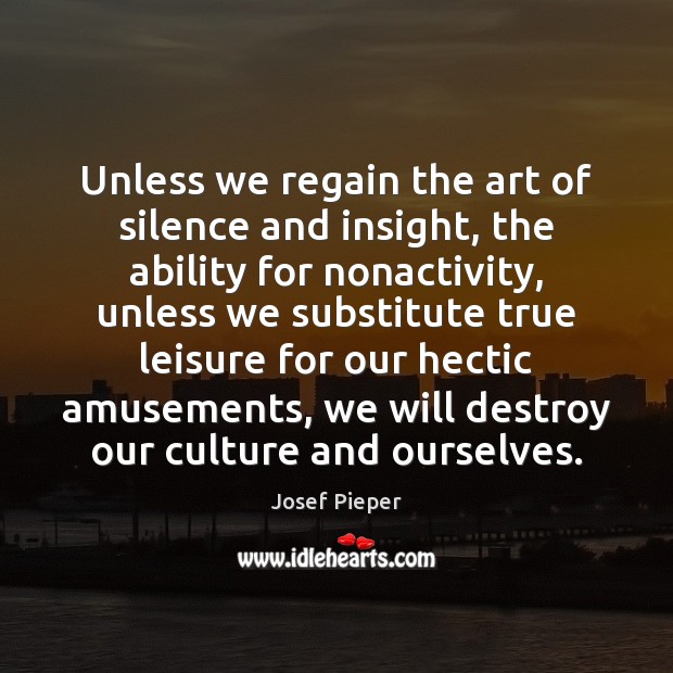 Unless we regain the art of silence and insight, the ability for Josef Pieper Picture Quote