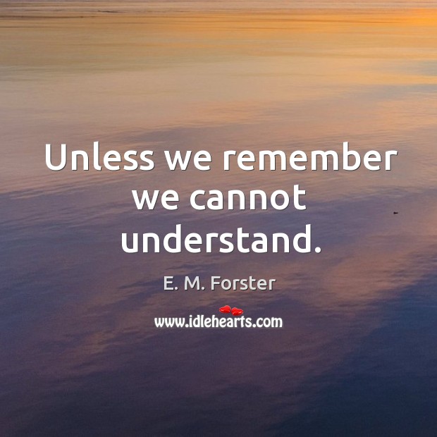 Unless we remember we cannot understand. Image