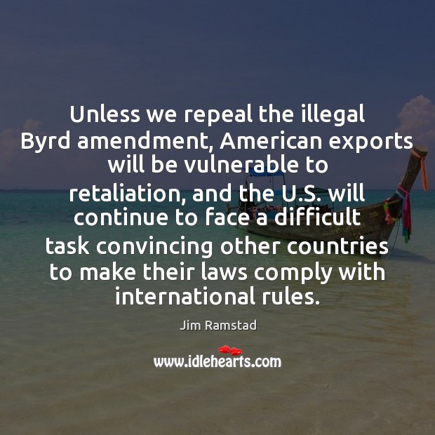 Unless we repeal the illegal Byrd amendment, American exports will be vulnerable Jim Ramstad Picture Quote