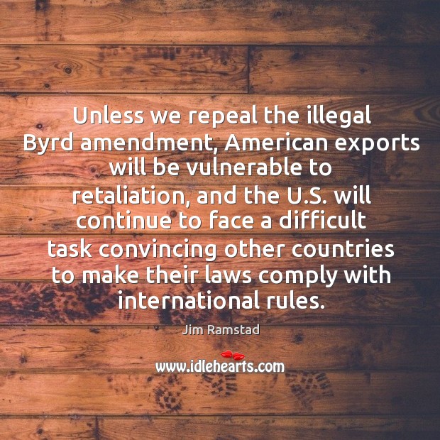 Unless we repeal the illegal byrd amendment, american exports will be vulnerable to retaliation Jim Ramstad Picture Quote