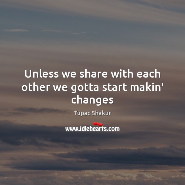 Unless we share with each other we gotta start makin’ changes Tupac Shakur Picture Quote