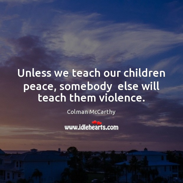 Unless we teach our children peace, somebody  else will teach them violence. Colman McCarthy Picture Quote