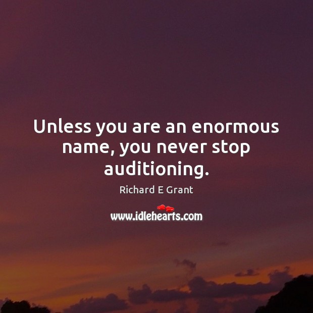 Unless you are an enormous name, you never stop auditioning. Richard E Grant Picture Quote