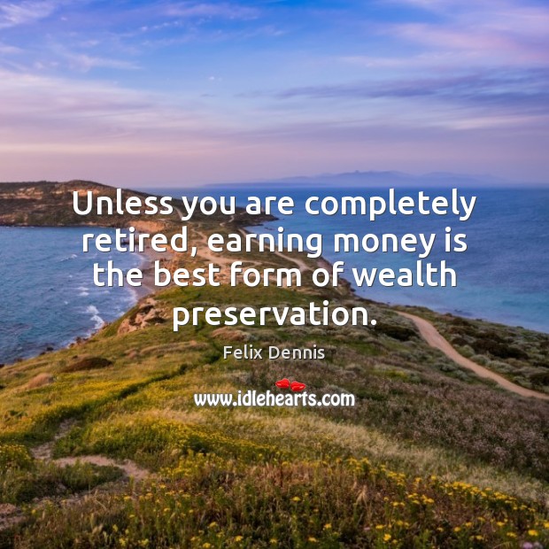 Unless you are completely retired, earning money is the best form of wealth preservation. Felix Dennis Picture Quote