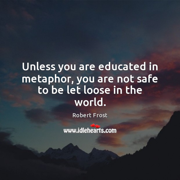 Unless you are educated in metaphor, you are not safe to be let loose in the world. Robert Frost Picture Quote