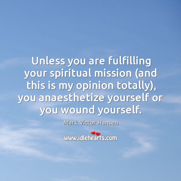 Unless you are fulfilling your spiritual mission (and this is my opinion Mark Victor Hansen Picture Quote