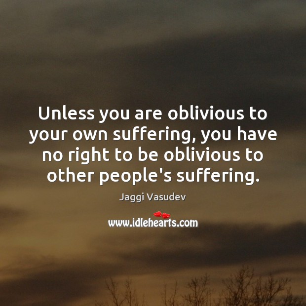 Unless you are oblivious to your own suffering, you have no right Jaggi Vasudev Picture Quote