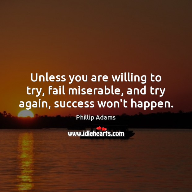 Unless you are willing to try, fail miserable, and try again, success won’t happen. Phillip Adams Picture Quote
