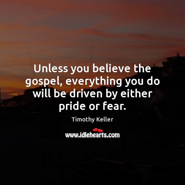Unless you believe the gospel, everything you do will be driven by either pride or fear. Timothy Keller Picture Quote