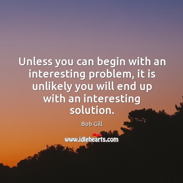 Unless you can begin with an interesting problem, it is unlikely you Bob Gill Picture Quote