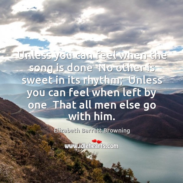 Unless you can feel when the song is done  No other is Elizabeth Barrett Browning Picture Quote