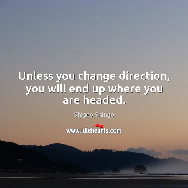 Unless you change direction, you will end up where you are headed. Shigeo Shingo Picture Quote
