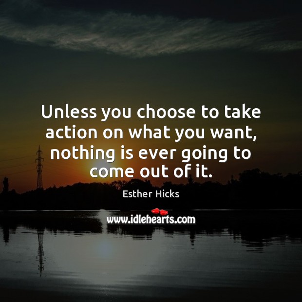Unless you choose to take action on what you want, nothing is Esther Hicks Picture Quote