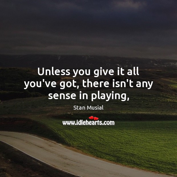 Unless you give it all you’ve got, there isn’t any sense in playing, Stan Musial Picture Quote
