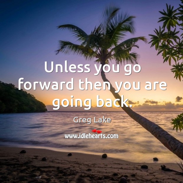 Unless you go forward then you are going back. Greg Lake Picture Quote