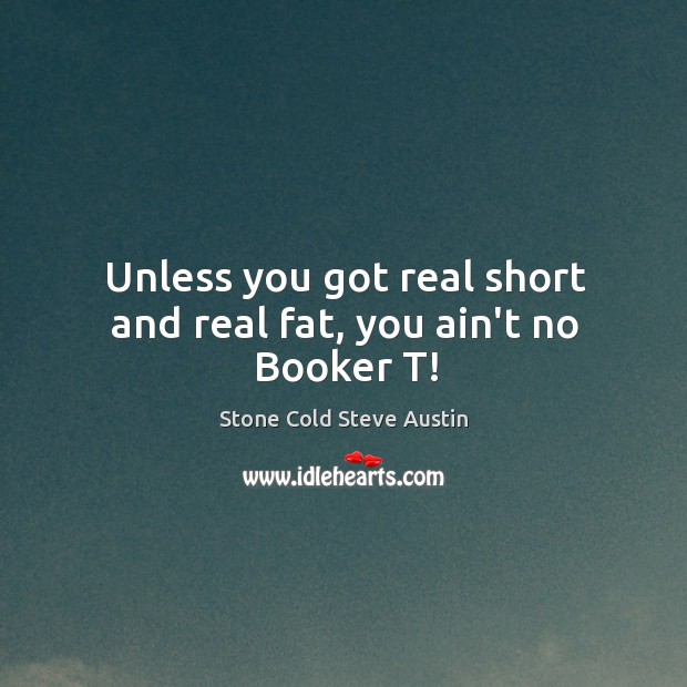 Unless you got real short and real fat, you ain’t no Booker T! Image