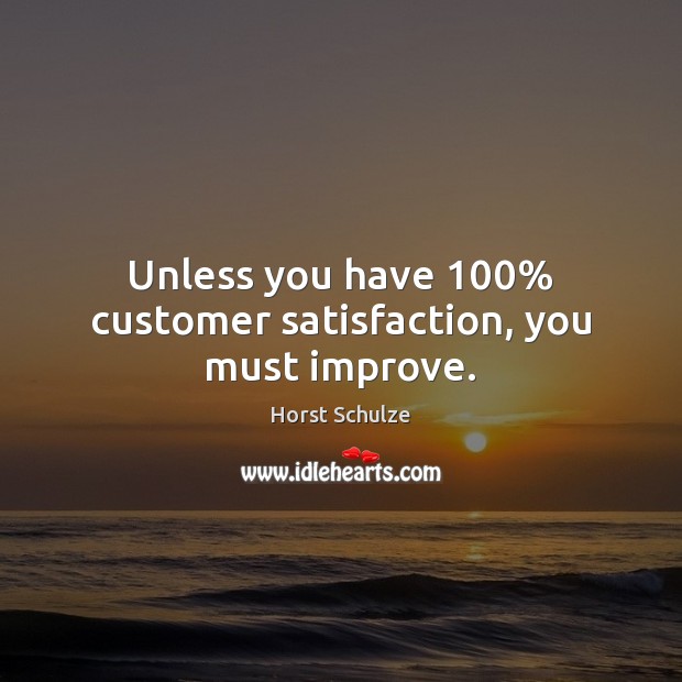 Unless you have 100% customer satisfaction, you must improve. Horst Schulze Picture Quote