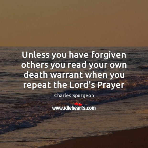 Unless you have forgiven others you read your own death warrant when Charles Spurgeon Picture Quote