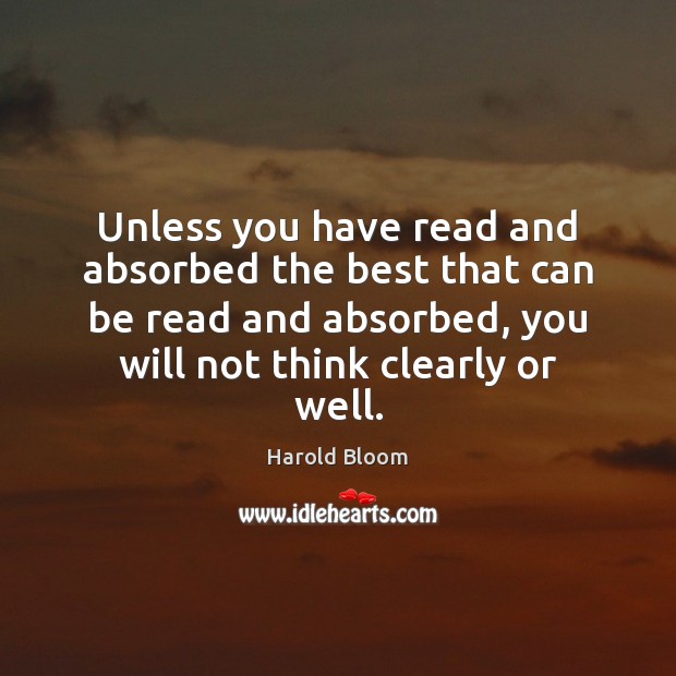 Unless you have read and absorbed the best that can be read Harold Bloom Picture Quote