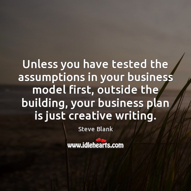 Unless you have tested the assumptions in your business model first, outside Steve Blank Picture Quote