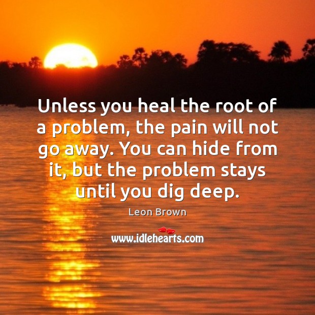 Unless you heal the root of a problem, the pain will not Image