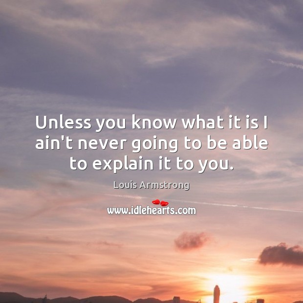 Unless you know what it is I ain’t never going to be able to explain it to you. Louis Armstrong Picture Quote