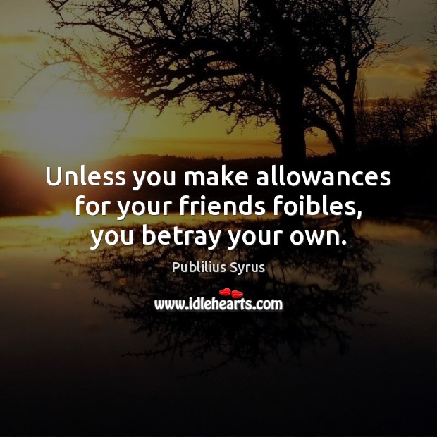 Unless you make allowances for your friends foibles, you betray your own. 