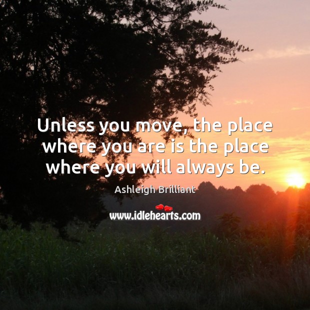 Unless you move, the place where you are is the place where you will always be. Ashleigh Brilliant Picture Quote