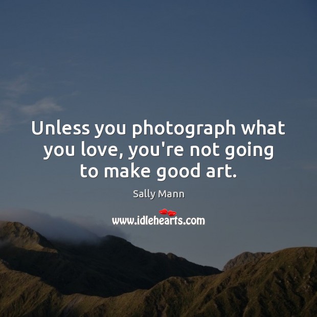 Unless you photograph what you love, you’re not going to make good art. Sally Mann Picture Quote