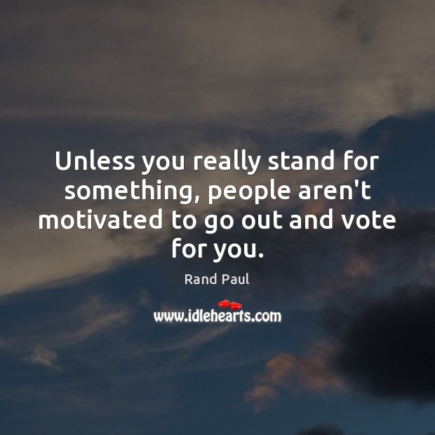 Unless you really stand for something, people aren’t motivated to go out and vote for you. Rand Paul Picture Quote