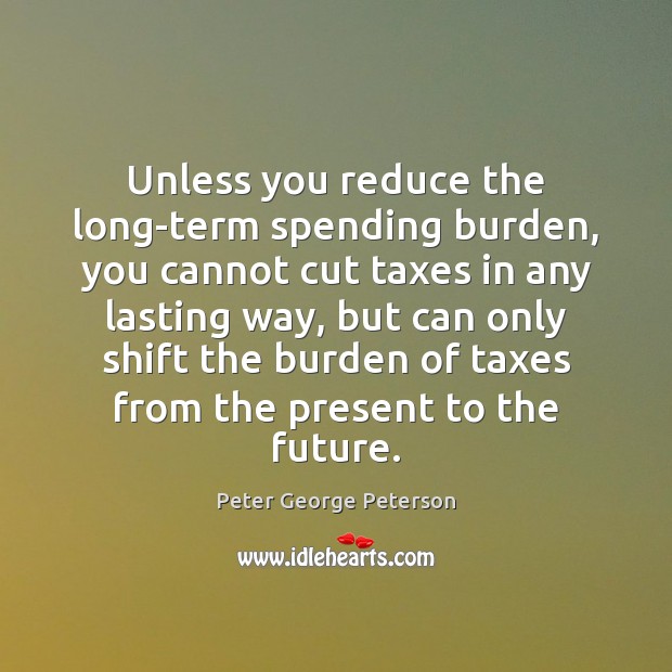 Unless you reduce the long-term spending burden, you cannot cut taxes in Peter George Peterson Picture Quote