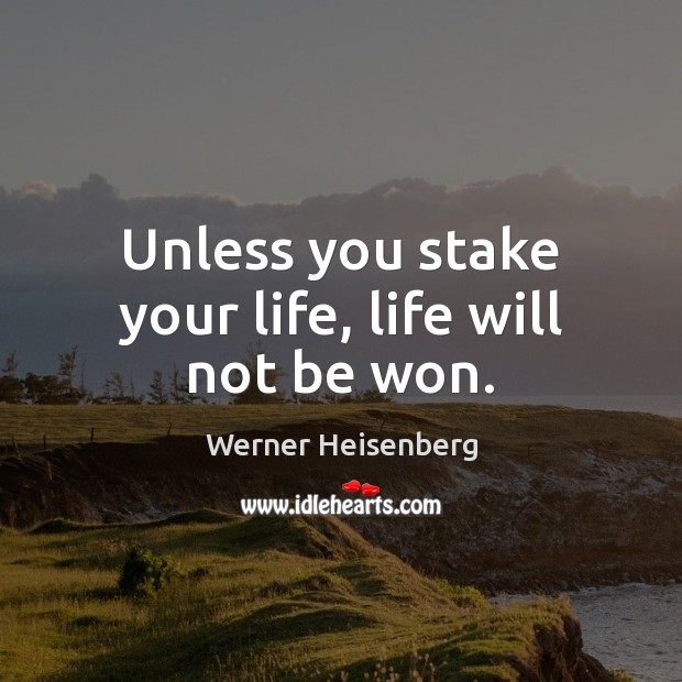 Unless you stake your life, life will not be won. Werner Heisenberg Picture Quote