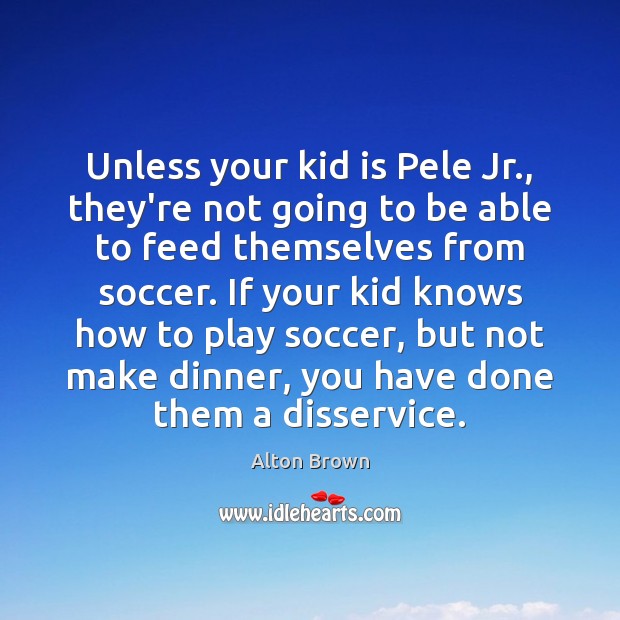 Unless your kid is Pele Jr., they’re not going to be able Alton Brown Picture Quote