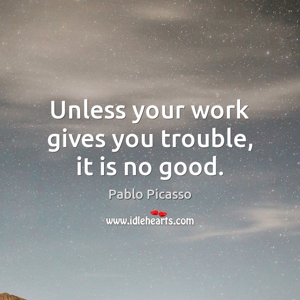 Unless your work gives you trouble, it is no good. Pablo Picasso Picture Quote