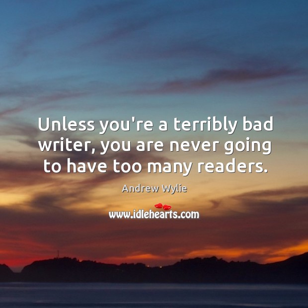 Unless you’re a terribly bad writer, you are never going to have too many readers. Andrew Wylie Picture Quote
