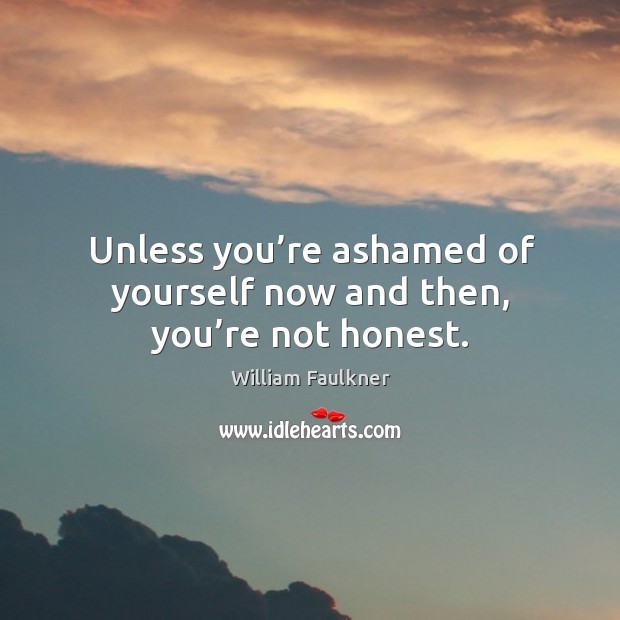 Unless you’re ashamed of yourself now and then, you’re not honest. William Faulkner Picture Quote