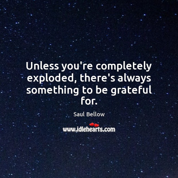 Unless you’re completely exploded, there’s always something to be grateful for. Saul Bellow Picture Quote