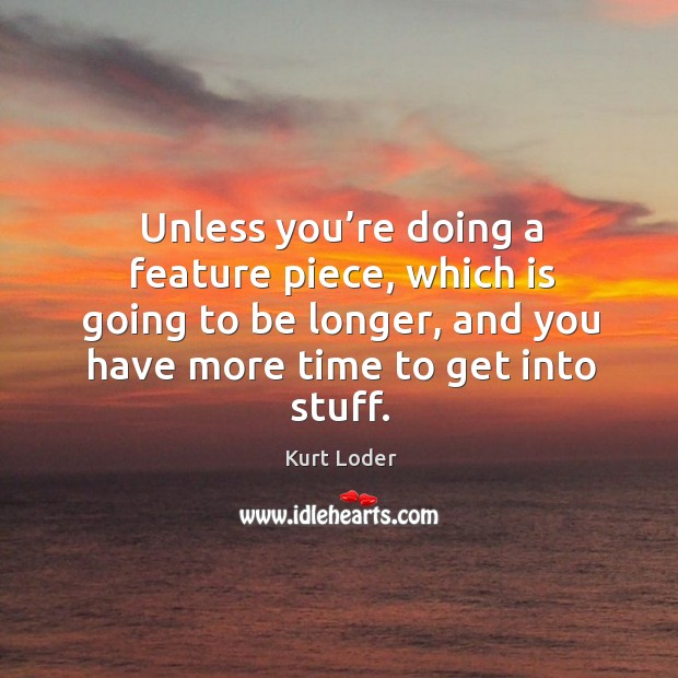 Unless you’re doing a feature piece, which is going to be longer, and you have more time to get into stuff. Kurt Loder Picture Quote