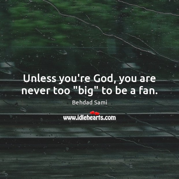 Unless you’re God, you are never too “big” to be a fan. Behdad Sami Picture Quote