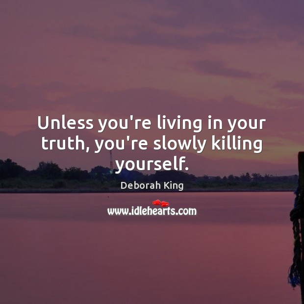 Unless you’re living in your truth, you’re slowly killing yourself. Deborah King Picture Quote