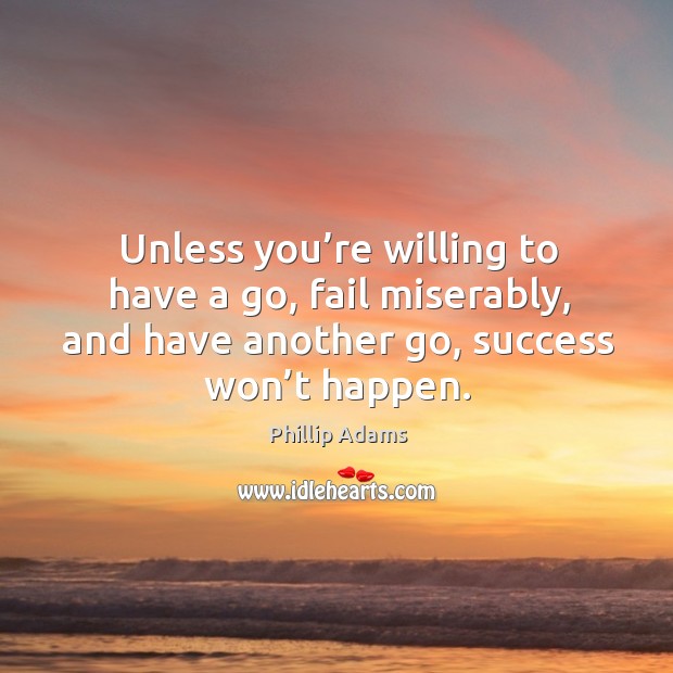 Unless you’re willing to have a go, fail miserably, and have another go, success won’t happen. Phillip Adams Picture Quote