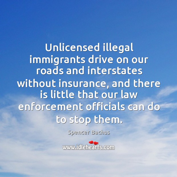 Unlicensed illegal immigrants drive on our roads and interstates without insurance Spencer Bachus Picture Quote