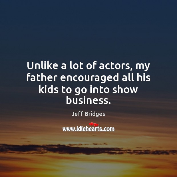 Unlike a lot of actors, my father encouraged all his kids to go into show business. Jeff Bridges Picture Quote