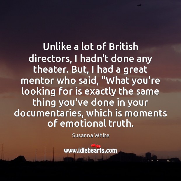 Unlike a lot of British directors, I hadn’t done any theater. But, Susanna White Picture Quote